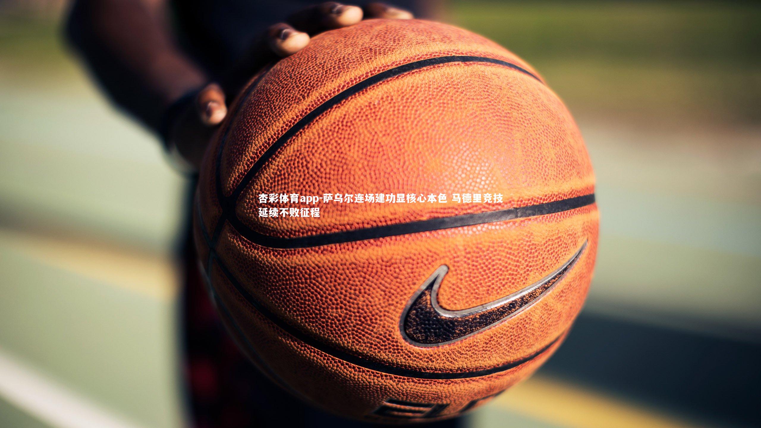 杏彩体育app-萨乌尔连场建功显核心本色 马德里竞技延续不败征程