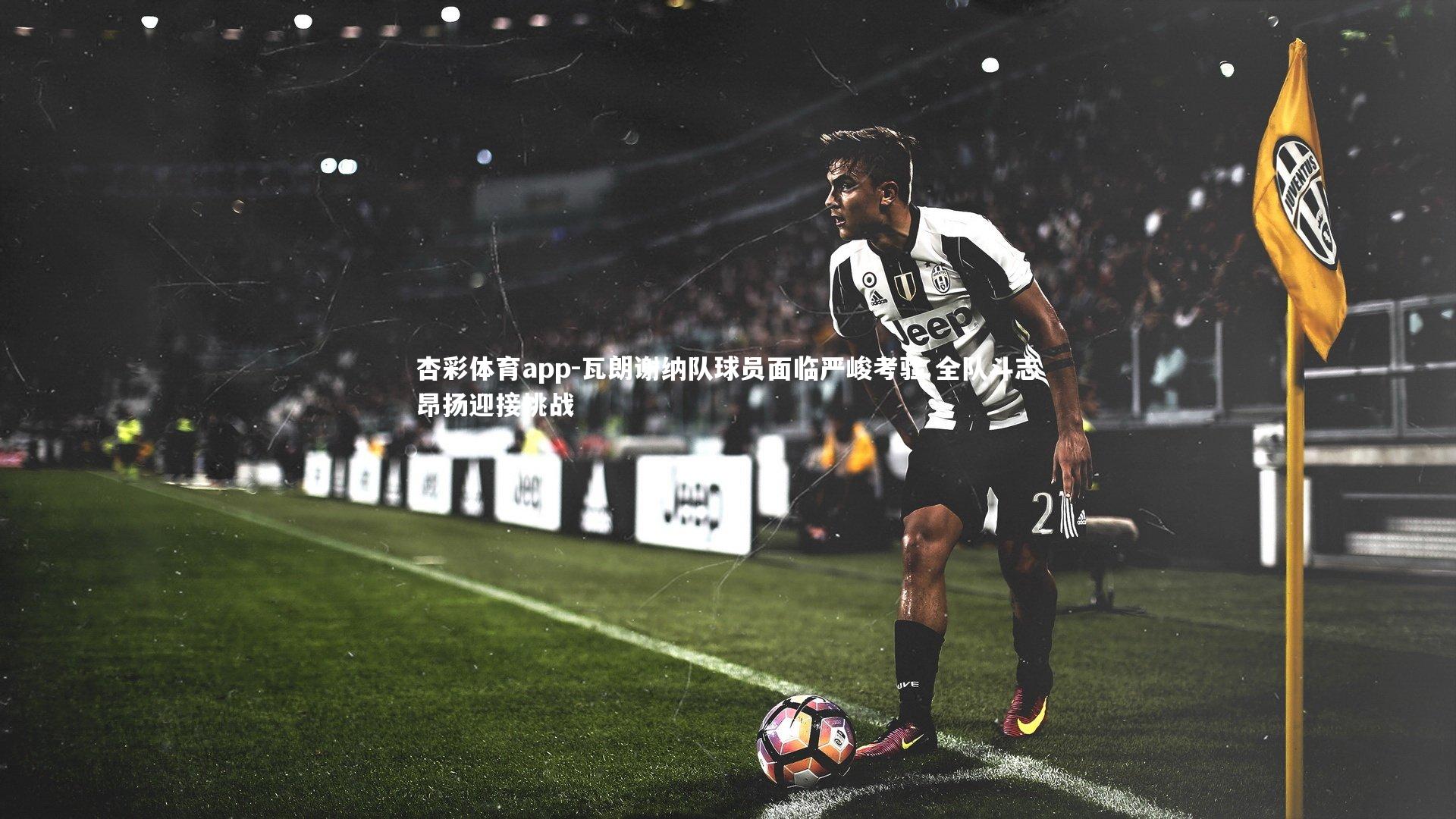 杏彩体育app-瓦朗谢纳队球员面临严峻考验 全队斗志昂扬迎接挑战