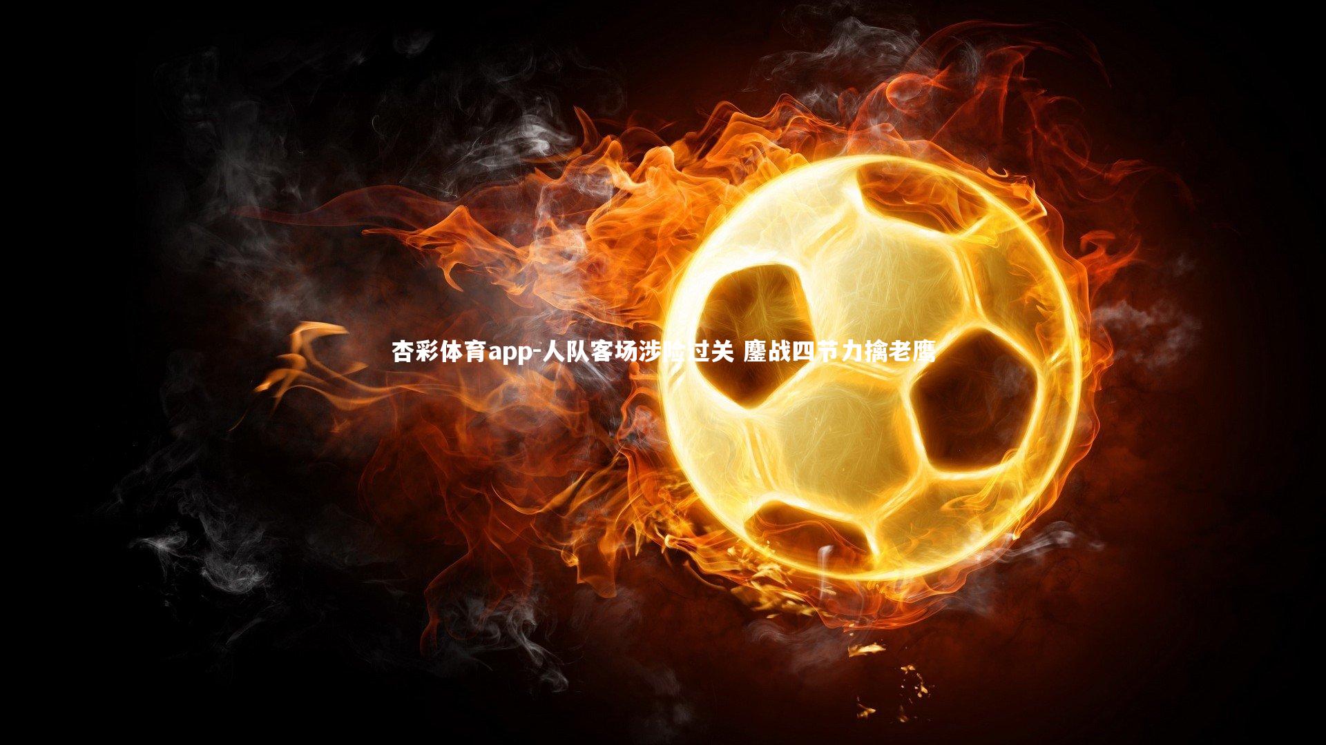 杏彩体育app-人队客场涉险过关 鏖战四节力擒老鹰