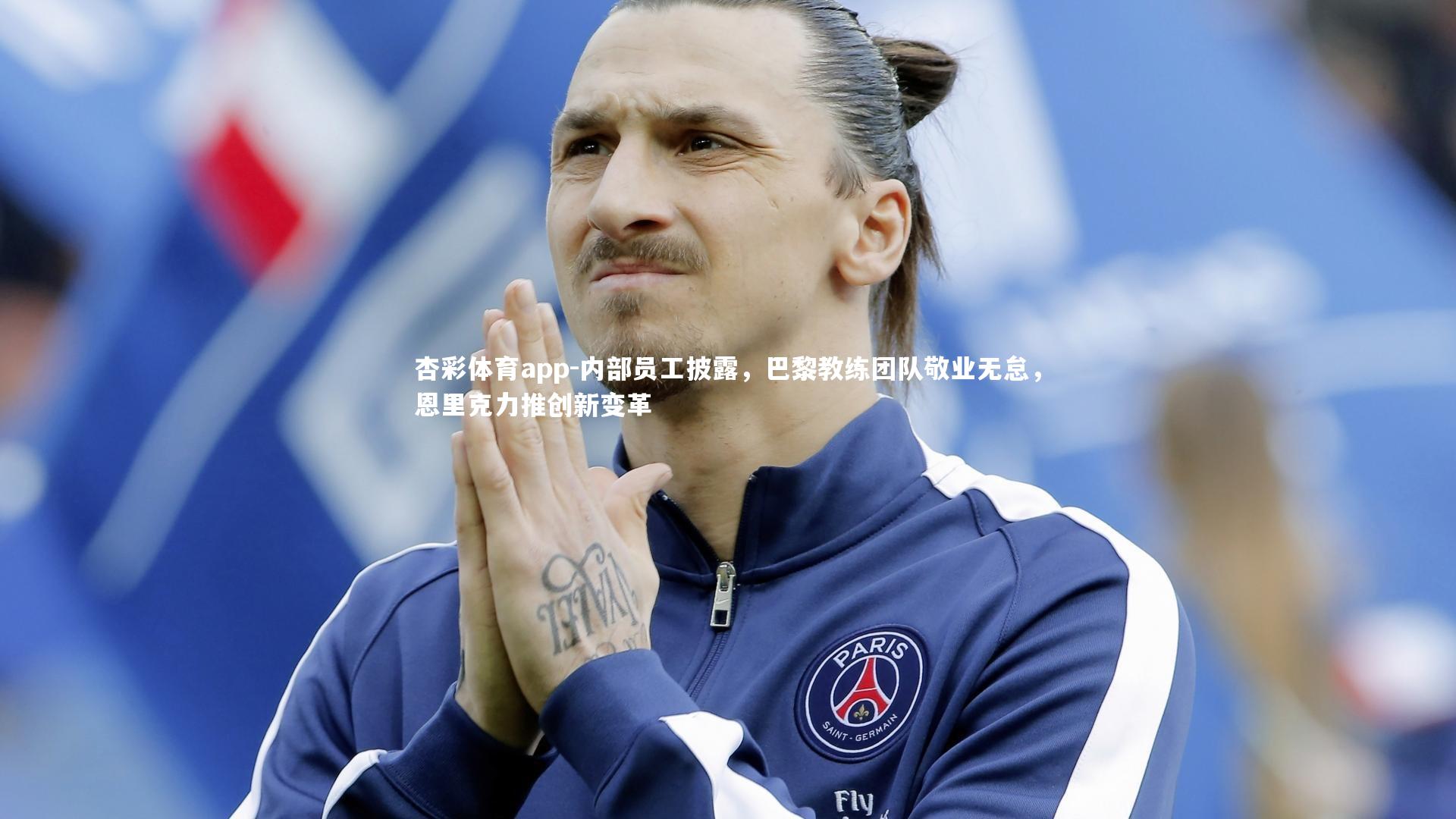 内部员工披露，巴黎教练团队敬业无怠，恩里克力推创新变革