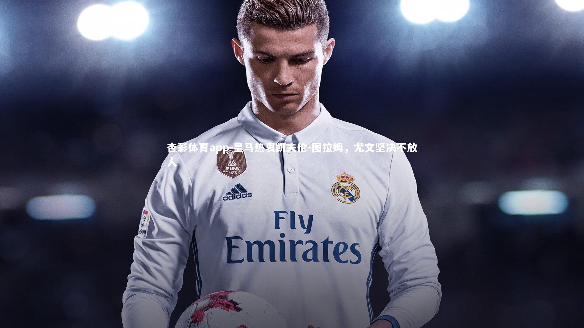 皇马热衷凯夫伦-图拉姆，尤文坚决不放人