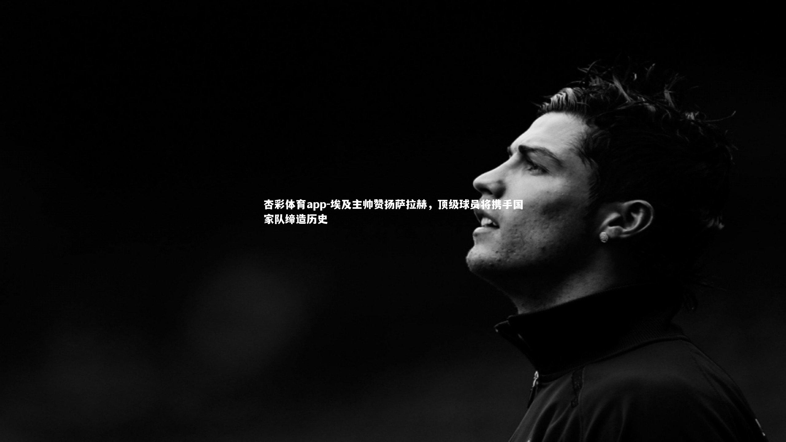 埃及主帅赞扬萨拉赫,顶级球员将携手国家队缔造历史