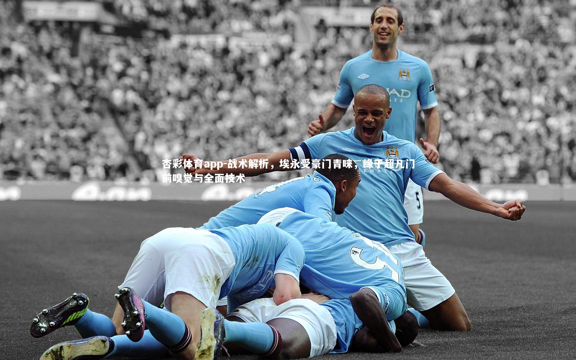 杏彩体育app-战术解析，埃永受豪门青睐，缘于超凡门前嗅觉与全面技术