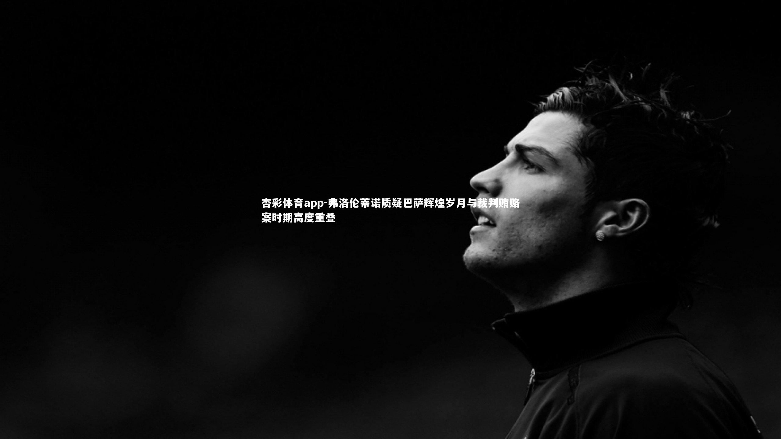 弗洛伦蒂诺质疑巴萨辉煌岁月与裁判贿赂案时期高度重叠