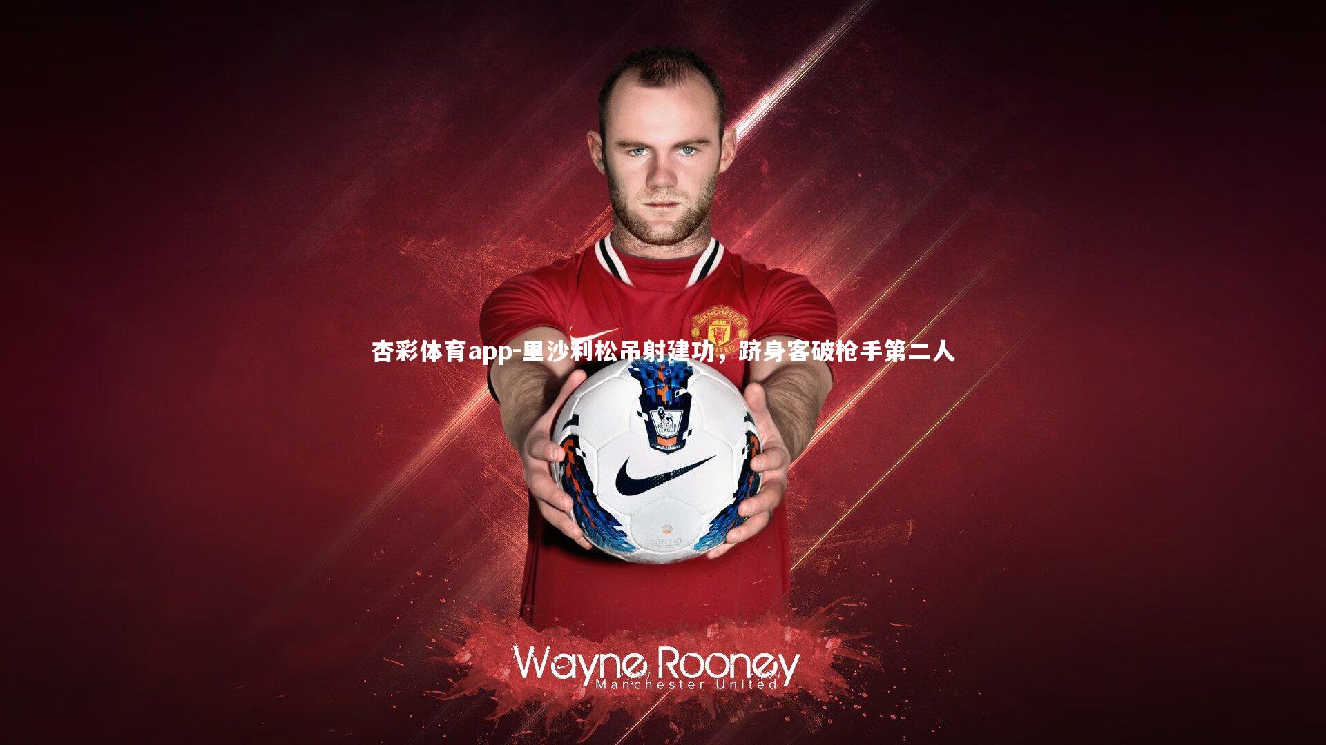杏彩体育app-里沙利松吊射建功，跻身客破枪手第二人