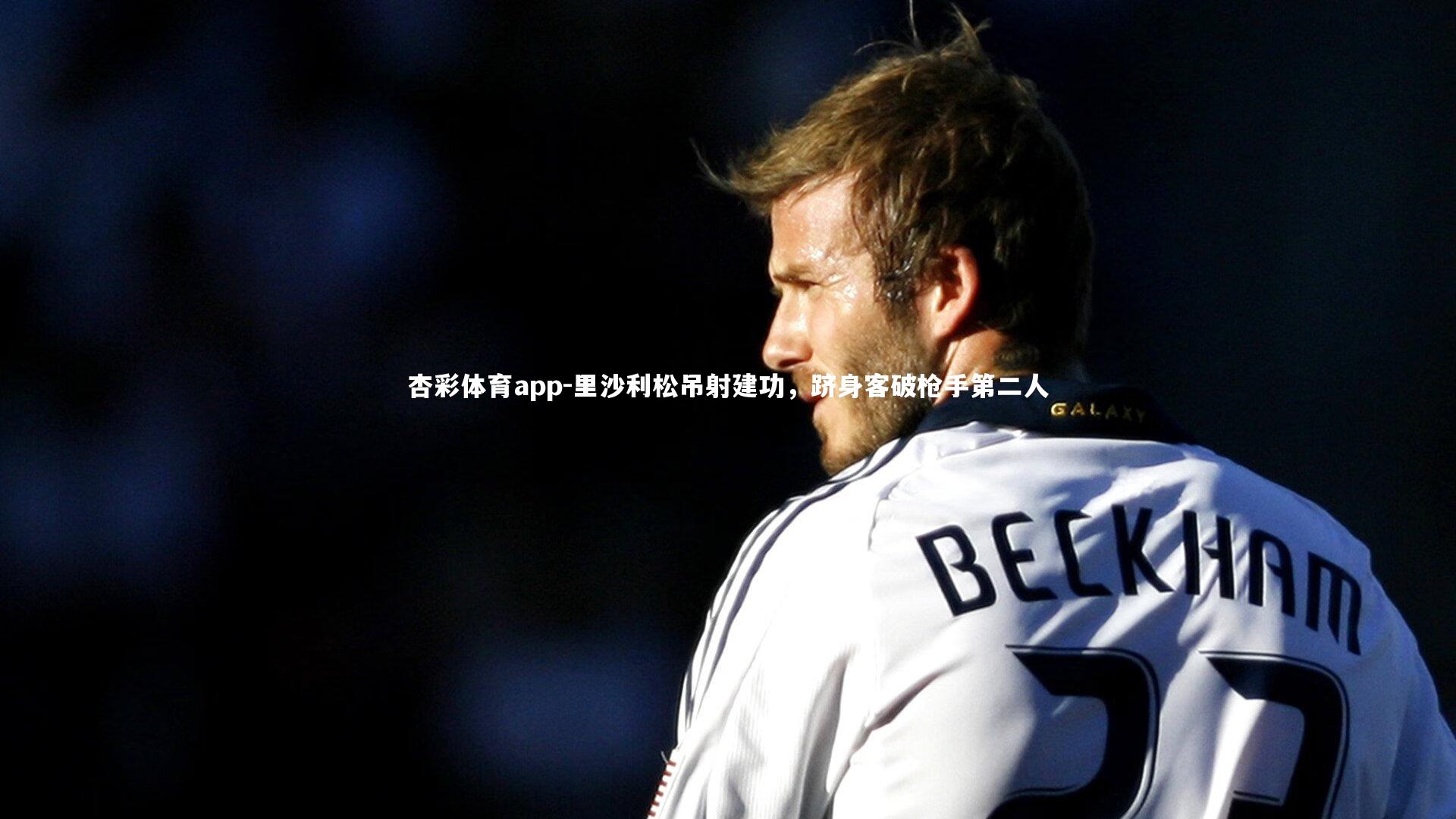 里沙利松吊射建功,跻身客破枪手第二人