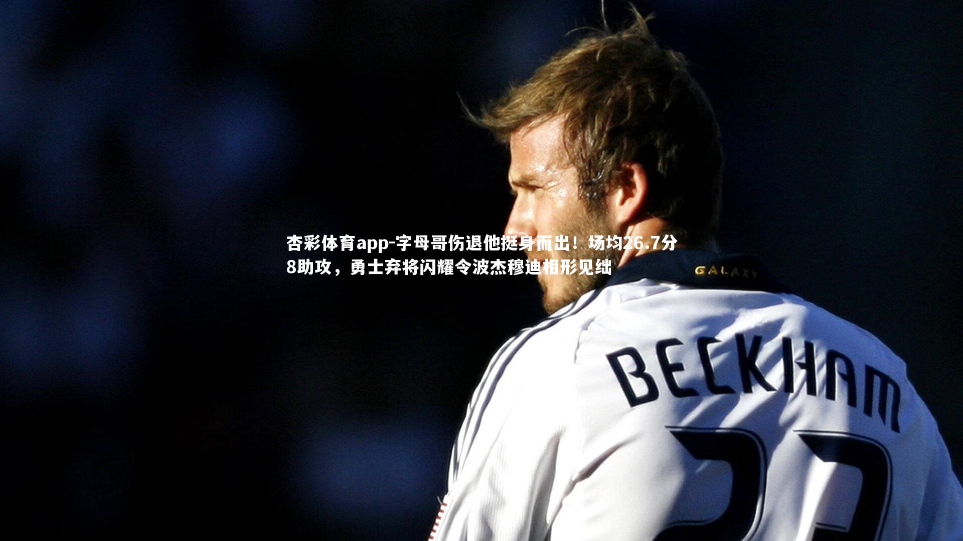 杏彩体育app-字母哥伤退他挺身而出！场均26.7分8助攻，勇士弃将闪耀令波杰穆迪相形见绌