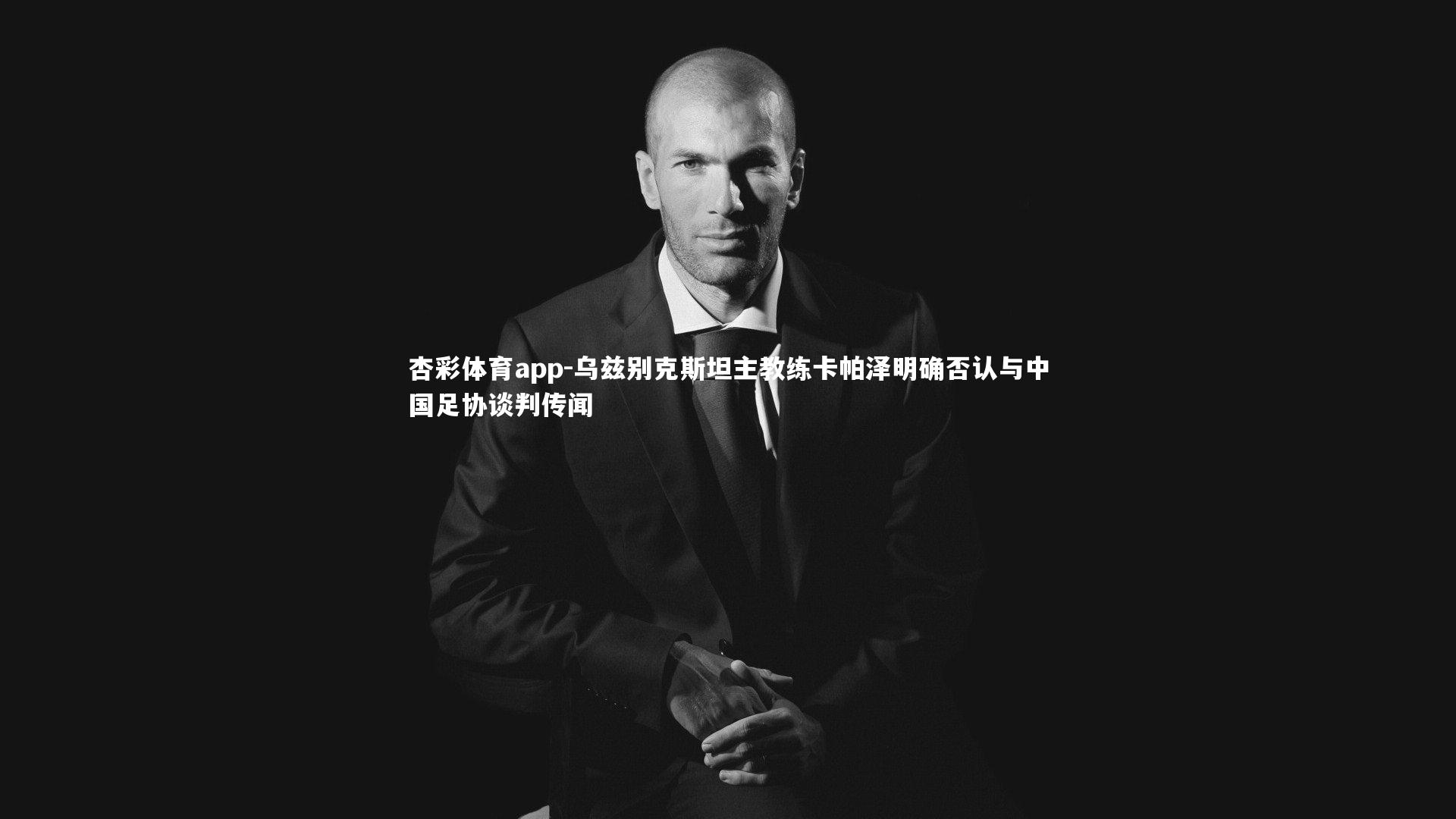 杏彩体育app-乌兹别克斯坦主教练卡帕泽明确否认与中国足协谈判传闻