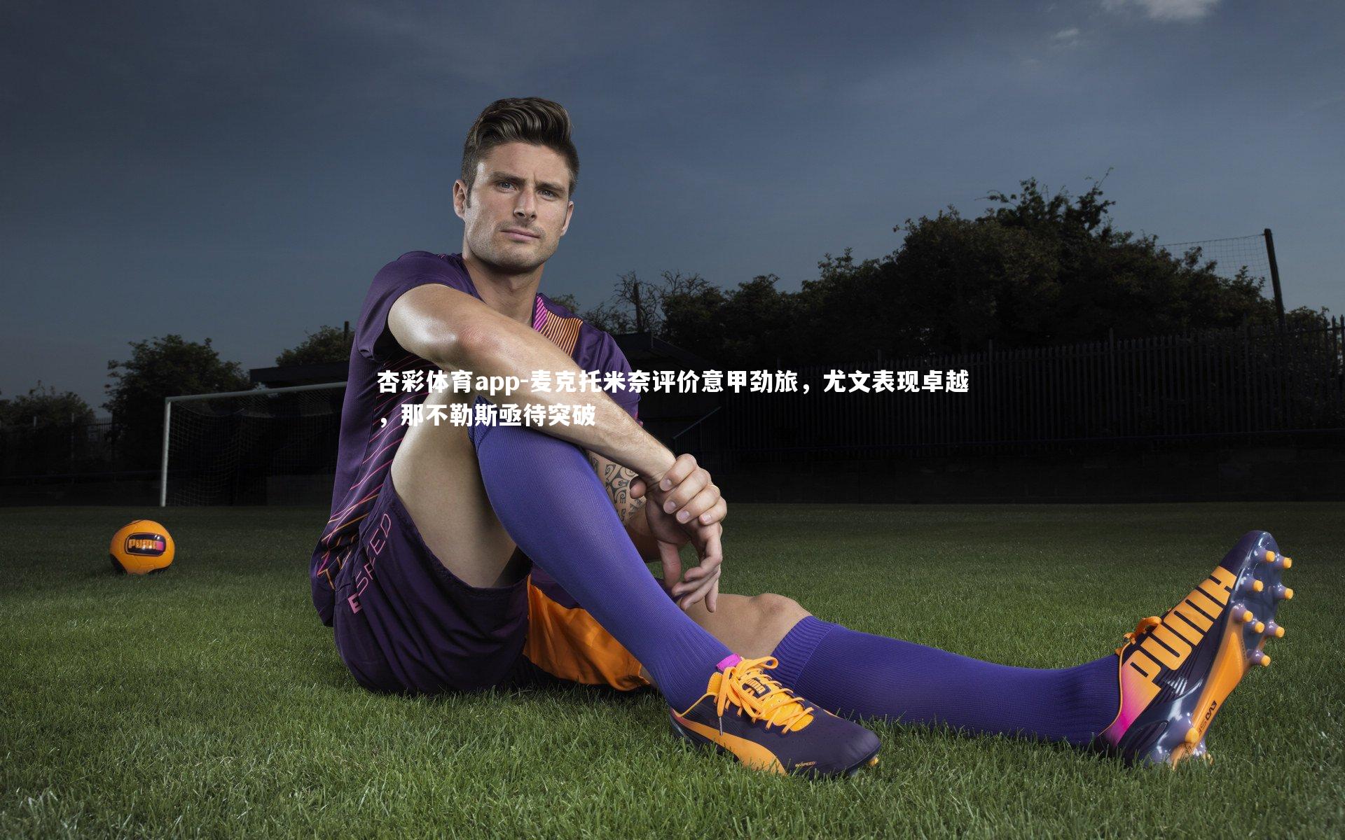 杏彩体育app-麦克托米奈评价意甲劲旅，尤文表现卓越，那不勒斯亟待突破